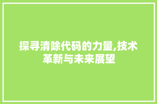 探寻清除代码的力量,技术革新与未来展望