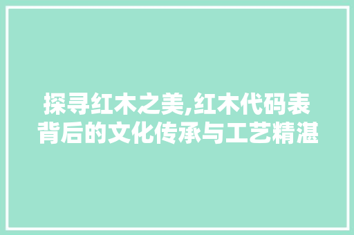 探寻红木之美,红木代码表背后的文化传承与工艺精湛