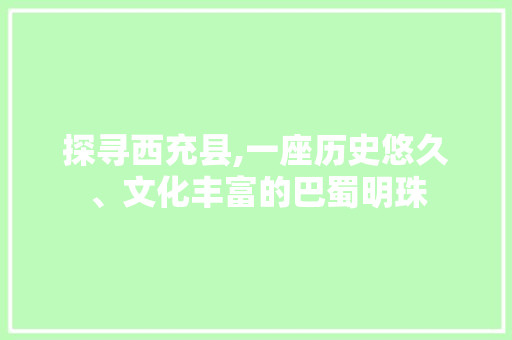 探寻西充县,一座历史悠久、文化丰富的巴蜀明珠