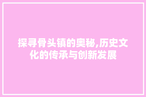 探寻骨头镇的奥秘,历史文化的传承与创新发展