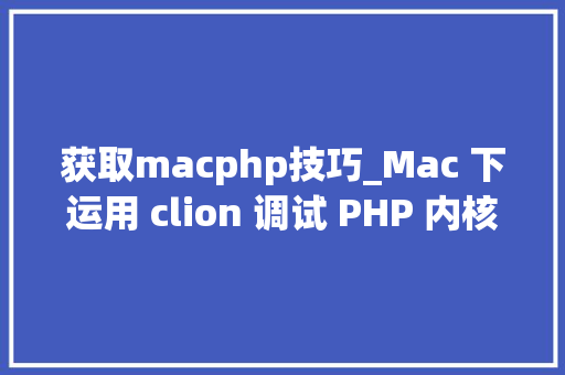 获取macphp技巧_Mac 下运用 clion 调试 PHP 内核源码