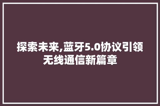 探索未来,蓝牙5.0协议引领无线通信新篇章