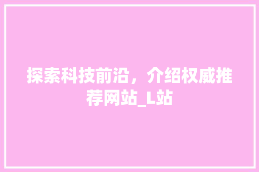 探索科技前沿，介绍权威推荐网站_L站