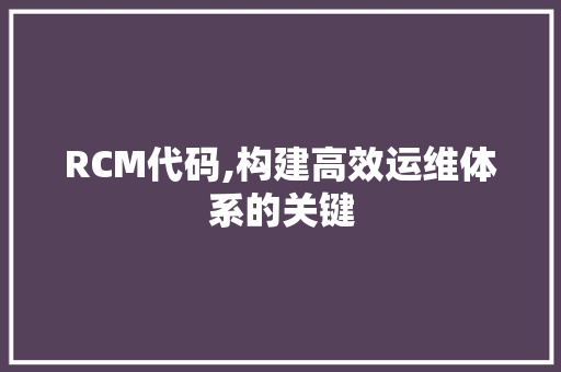RCM代码,构建高效运维体系的关键