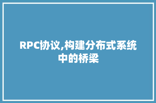 RPC协议,构建分布式系统中的桥梁