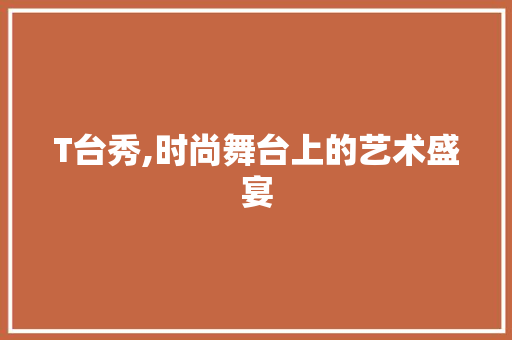 T台秀,时尚舞台上的艺术盛宴