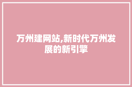 万州建网站,新时代万州发展的新引擎