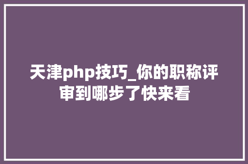 天津php技巧_你的职称评审到哪步了快来看