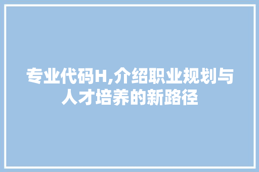 专业代码H,介绍职业规划与人才培养的新路径