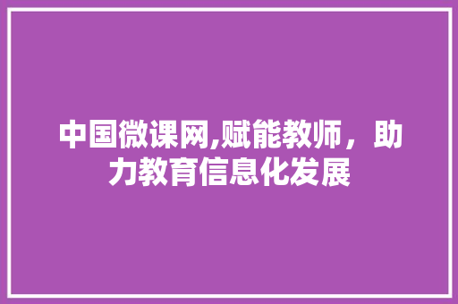 中国微课网,赋能教师，助力教育信息化发展