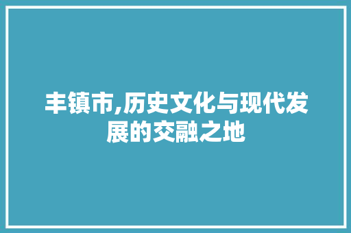 丰镇市,历史文化与现代发展的交融之地
