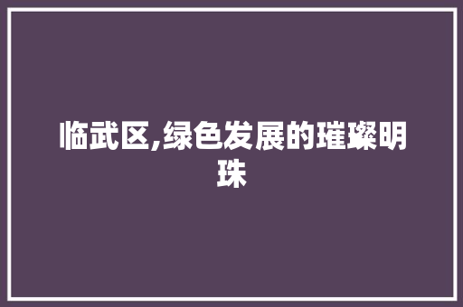 临武区,绿色发展的璀璨明珠