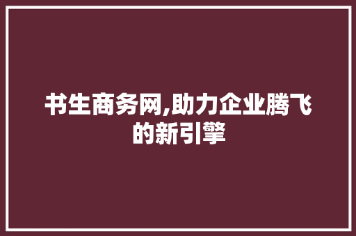 书生商务网,助力企业腾飞的新引擎