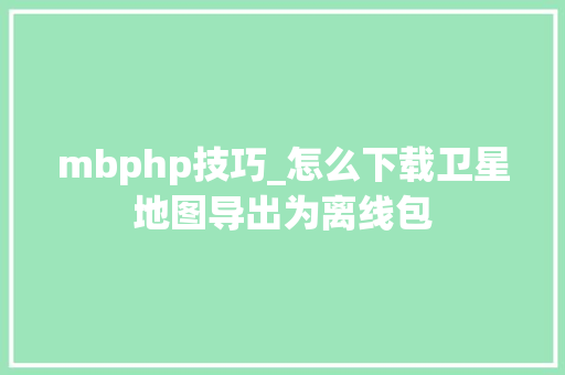 mbphp技巧_怎么下载卫星地图导出为离线包