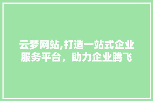 云梦网站,打造一站式企业服务平台，助力企业腾飞