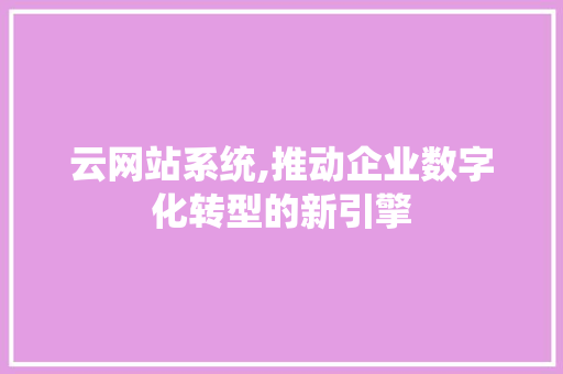 云网站系统,推动企业数字化转型的新引擎