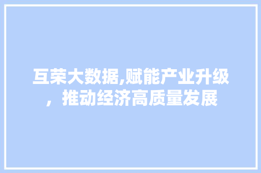 互荣大数据,赋能产业升级，推动经济高质量发展