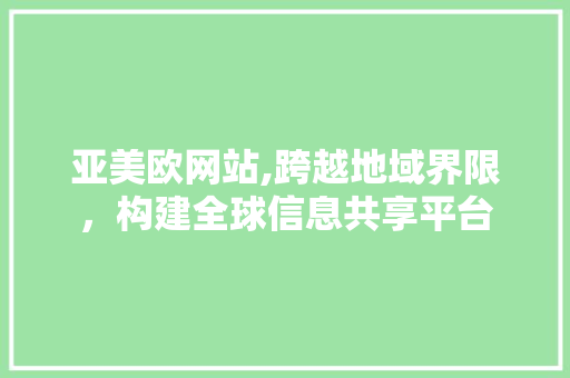 亚美欧网站,跨越地域界限，构建全球信息共享平台