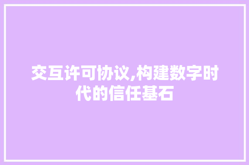 交互许可协议,构建数字时代的信任基石
