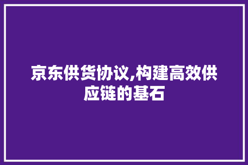 京东供货协议,构建高效供应链的基石