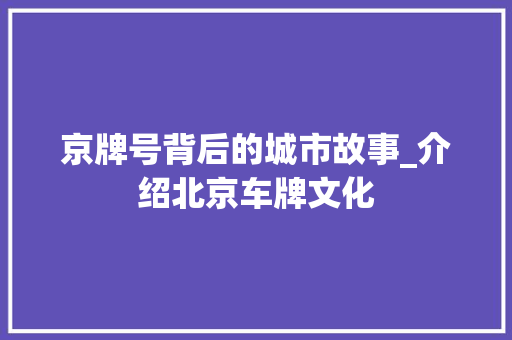 京牌号背后的城市故事_介绍北京车牌文化