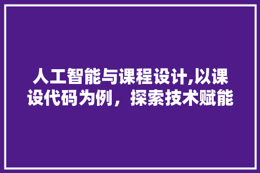 人工智能与课程设计,以课设代码为例，探索技术赋能教育新路径