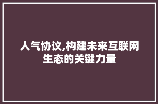 人气协议,构建未来互联网生态的关键力量