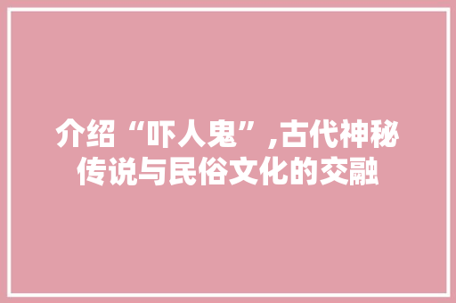 介绍“吓人鬼”,古代神秘传说与民俗文化的交融