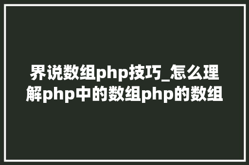 界说数组php技巧_怎么理解php中的数组php的数组创建和运用方法是什么