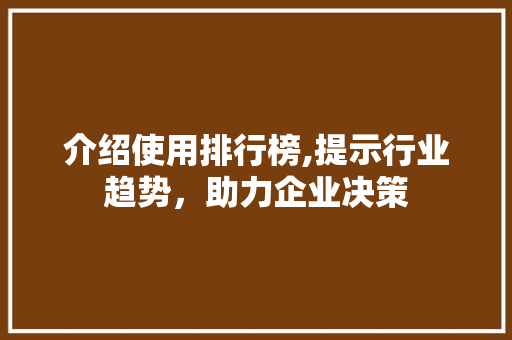 介绍使用排行榜,提示行业趋势，助力企业决策