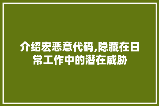 介绍宏恶意代码,隐藏在日常工作中的潜在威胁