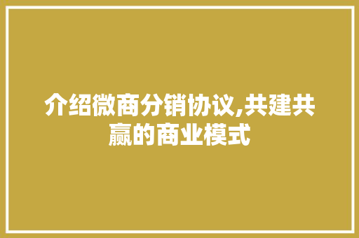 介绍微商分销协议,共建共赢的商业模式