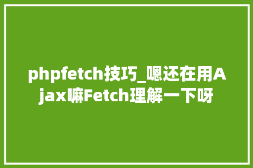 phpfetch技巧_嗯还在用Ajax嘛Fetch理解一下呀