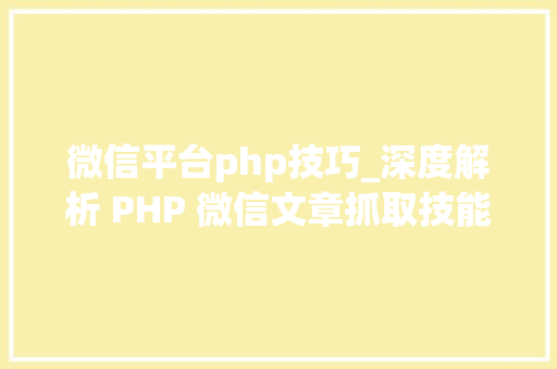 微信平台php技巧_深度解析 PHP 微信文章抓取技能高效获守信息的计策对象