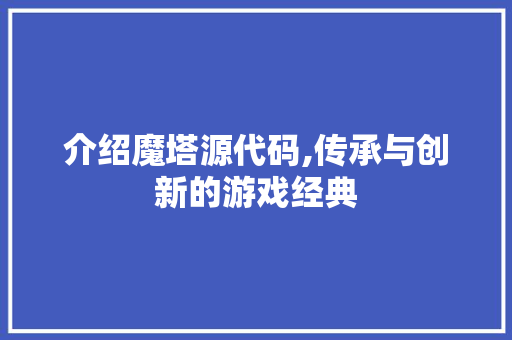 介绍魔塔源代码,传承与创新的游戏经典