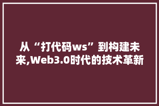 从“打代码ws”到构建未来,Web3.0时代的技术革新与机遇