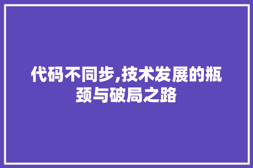 代码不同步,技术发展的瓶颈与破局之路