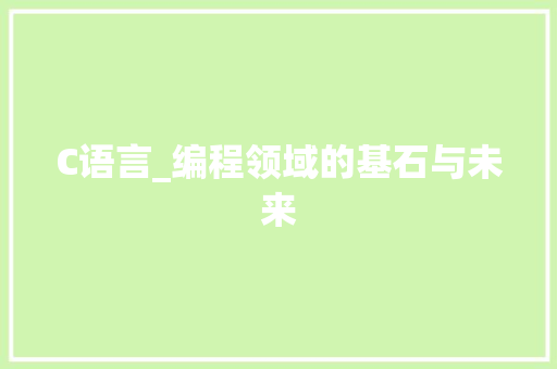 C语言_编程领域的基石与未来