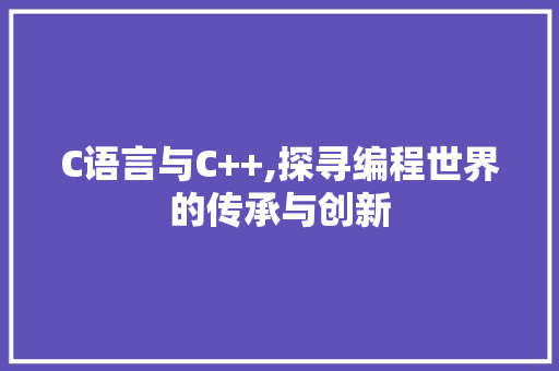 C语言与C++,探寻编程世界的传承与创新