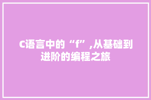 C语言中的“f”,从基础到进阶的编程之旅