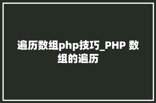 遍历数组php技巧_PHP 数组的遍历 遍历数组php技巧_PHP 数组的遍历 网站推广