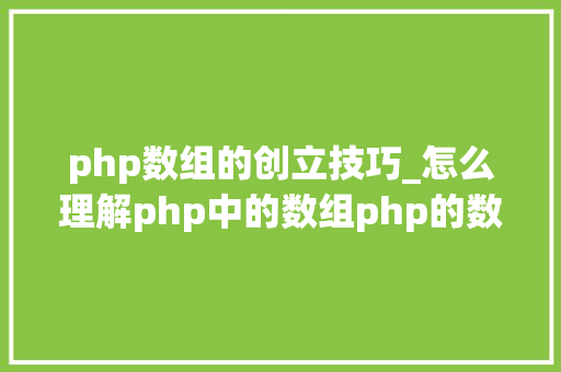 php数组的创立技巧_怎么理解php中的数组php的数组创建和运用方法是什么