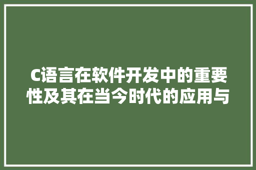 C语言在软件开发中的重要性及其在当今时代的应用与发展