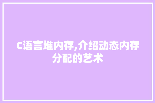 C语言堆内存,介绍动态内存分配的艺术