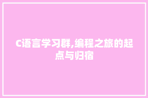 C语言学习群,编程之旅的起点与归宿