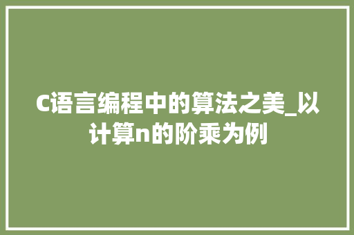 C语言编程中的算法之美_以计算n的阶乘为例