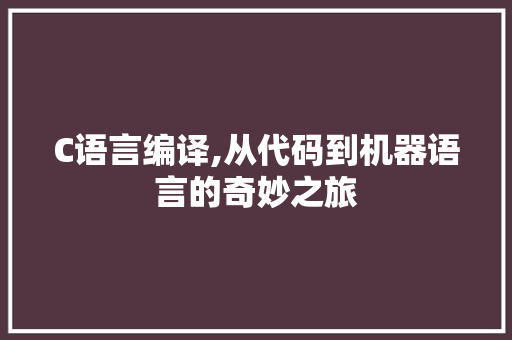 C语言编译,从代码到机器语言的奇妙之旅