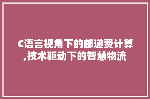 C语言视角下的邮递费计算,技术驱动下的智慧物流