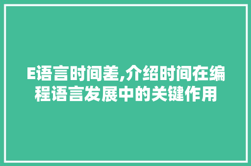 E语言时间差,介绍时间在编程语言发展中的关键作用