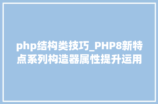 php结构类技巧_PHP8新特点系列构造器属性提升运用及留心事项